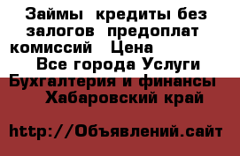 Займы, кредиты без залогов, предоплат, комиссий › Цена ­ 3 000 000 - Все города Услуги » Бухгалтерия и финансы   . Хабаровский край